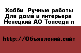 Хобби. Ручные работы Для дома и интерьера. Ненецкий АО,Топседа п.